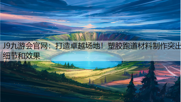 J9九游会官网：打造卓越场地！塑胶跑道材料制作突出细节和效果