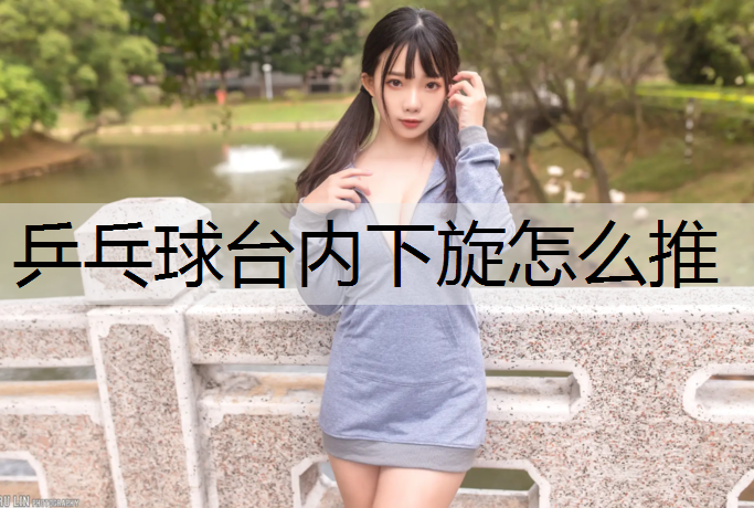 乒乓球台内下旋怎么推 乒乓球台内下旋怎么推