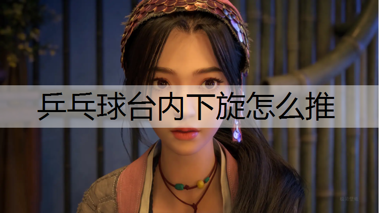 乒乓球台内下旋怎么推 乒乓球台内下旋怎么推