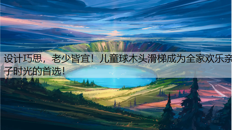 设计巧思，老少皆宜！儿童球木头滑梯成为全家欢乐亲子时光的首选！